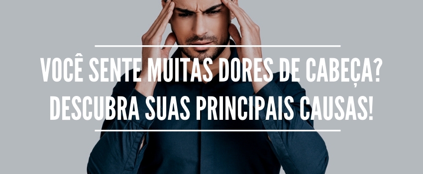 Você sente muitas dores de cabeça? Descubra suas principais causas! 
