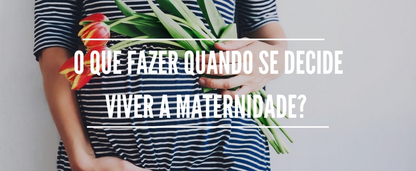 O que fazer quando se decide viver a maternidade? 